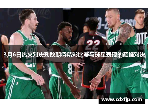 3月6日热火对决劲敌期待精彩比赛与球星表现的巅峰对决