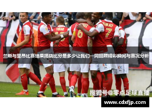 兰斯与里昂比赛结果揭晓比分是多少让我们一同回顾精彩瞬间与赛况分析