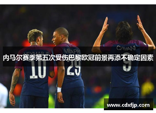 内马尔赛季第五次受伤巴黎欧冠前景再添不确定因素