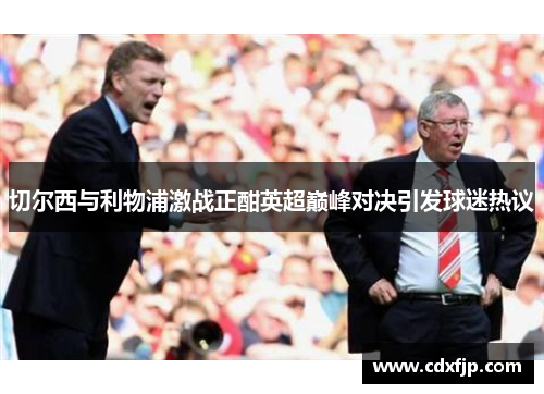 切尔西与利物浦激战正酣英超巅峰对决引发球迷热议