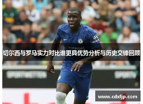 切尔西与罗马实力对比谁更具优势分析与历史交锋回顾