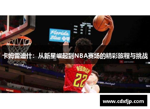卡姆雷迪什：从新星崛起到NBA赛场的精彩旅程与挑战