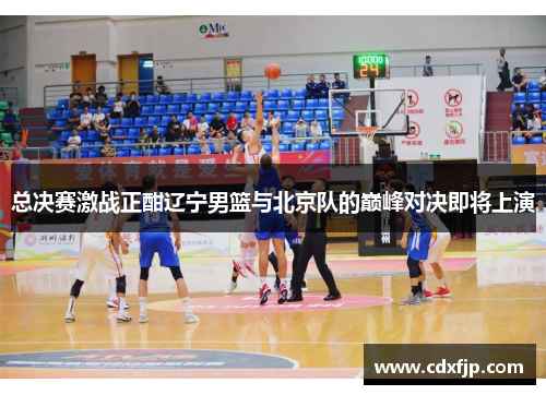 总决赛激战正酣辽宁男篮与北京队的巅峰对决即将上演
