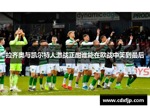 拉齐奥与凯尔特人激战正酣谁能在欧战中笑到最后