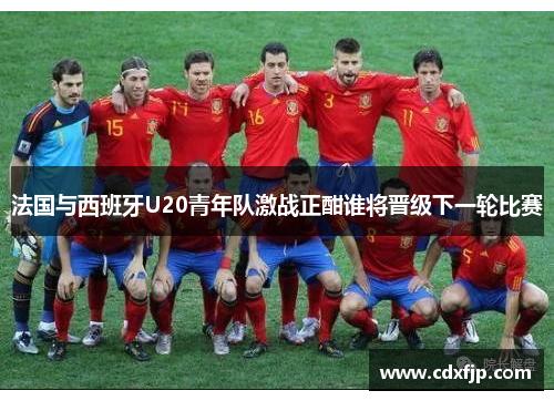 法国与西班牙U20青年队激战正酣谁将晋级下一轮比赛