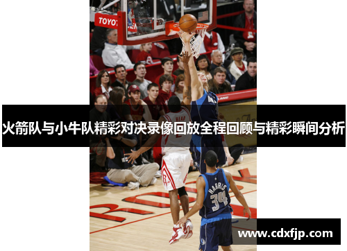 火箭队与小牛队精彩对决录像回放全程回顾与精彩瞬间分析