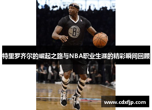 特里罗齐尔的崛起之路与NBA职业生涯的精彩瞬间回顾